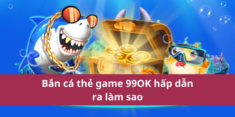 Bắn cá thẻ game 99OK hấp dẫn ra làm sao