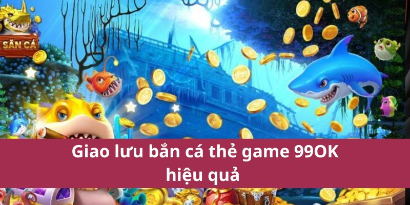 Giao lưu bắn cá thẻ game 99OK hiệu quả 